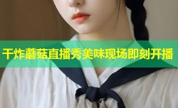 干炸蘑菇直播秀美味现场即刻开播