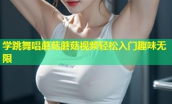 学跳舞唱蘑菇蘑菇视频轻松入门趣味无限