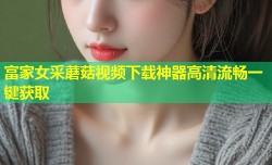 富家女采蘑菇视频下载神器高清流畅一键获取