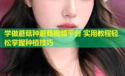 学做蘑菇种蘑菇视频平台 实用教程轻松掌握种植技巧