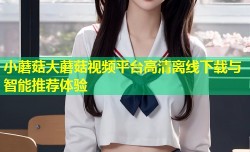 小蘑菇大蘑菇视频平台高清离线下载与智能推荐体验
