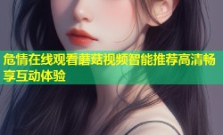 危情在线观看蘑菇视频智能推荐高清畅享互动体验