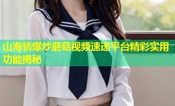 山海情爆炒蘑菇视频速递平台精彩实用功能揭秘