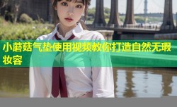 小蘑菇气垫使用视频教你打造自然无瑕妆容