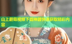 山上蘑菇视频下载神器快速获取精彩内容