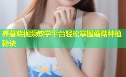 养蘑菇视频教学平台轻松掌握蘑菇种植秘诀