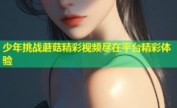 少年挑战蘑菇精彩视频尽在平台精彩体验