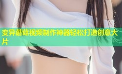 变异蘑菇视频制作神器轻松打造创意大片