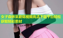 女子森林采蘑菇视频高清下载平台轻松获取精彩素材