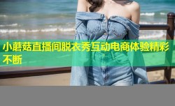 小蘑菇直播间脱衣秀互动电商体验精彩不断
