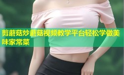 剪蘑菇炒蘑菇视频教学平台轻松学做美味家常菜