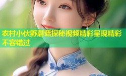 农村小伙野蘑菇探秘视频精彩呈现精彩不容错过