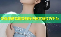 吃橡胶蘑菇视频教程快速掌握技巧平台