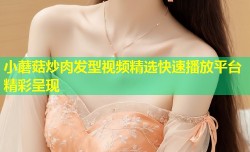 小蘑菇炒肉发型视频精选快速播放平台精彩呈现