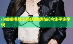 小姐姐挑战吃蘑菇视频精彩合集平家呈现