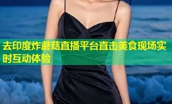 去印度炸蘑菇直播平台直击美食现场实时互动体验