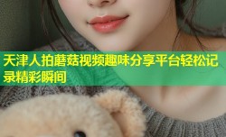 天津人拍蘑菇视频趣味分享平台轻松记录精彩瞬间