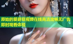 原始的爱蘑菇视频在线高清流畅无广告即时观看体验