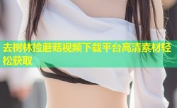 去树林捡蘑菇视频下载平台高清素材轻松获取