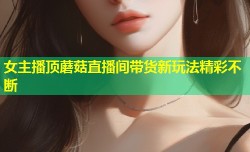 女主播顶蘑菇直播间带货新玩法精彩不断