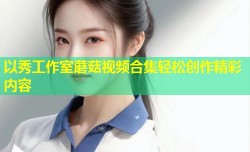 以秀工作室蘑菇视频合集轻松创作精彩内容