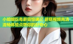小姐姐吃毒蘑菇惊魂记 蘑菇视频高清流畅体验点燃你的好奇心