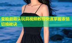 变脸蘑菇头玩具视频教程快速掌握表情切换秘诀