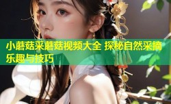 小蘑菇采蘑菇视频大全 探秘自然采摘乐趣与技巧