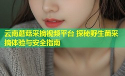 云南蘑菇采摘视频平台 探秘野生菌采摘体验与安全指南