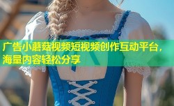 广告小蘑菇视频短视频创作互动平台，海量内容轻松分享