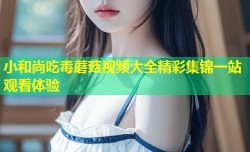 小和尚吃毒蘑菇视频大全精彩集锦一站观看体验