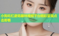 小狗吃红蘑菇趣味视频平台精彩呈现点击即看
