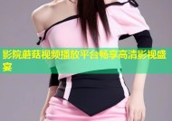 影院蘑菇视频播放平台畅享高清影视盛宴