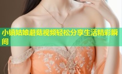 小镇姑娘蘑菇视频轻松分享生活精彩瞬间