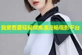我要看蘑菇视频高清流畅观影平台