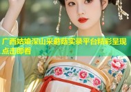 广西姑娘深山采蘑菇实录平台精彩呈现点击即看