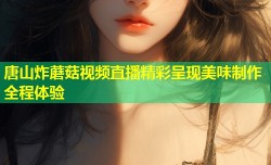 唐山炸蘑菇视频直播精彩呈现美味制作全程体验