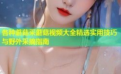 各种蘑菇采蘑菇视频大全精选实用技巧与野外采摘指南