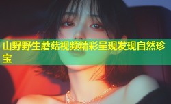 山野野生蘑菇视频精彩呈现发现自然珍宝