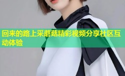 回来的路上采蘑菇精彩视频分享社区互动体验
