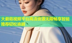 大蘑菇视频平台高清资源无限畅享智能推荐轻松追剧
