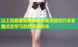 山上捡蘑菇视频教程全集实用技巧全掌握点击学习自然采摘秘诀
