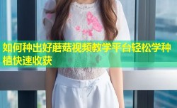 如何种出好蘑菇视频教学平台轻松学种植快速收获