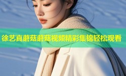 徐艺真蘑菇蘑菇视频精彩集锦轻松观看