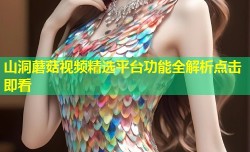 山洞蘑菇视频精选平台功能全解析点击即看