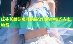 床头长蘑菇视频揭秘实用防护技巧点击速看