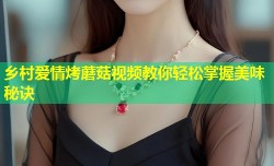 乡村爱情烤蘑菇视频教你轻松掌握美味秘诀