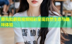 原鸟如蘑菇视频精彩呈现自然生态与趣味体验