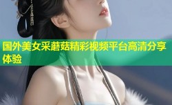国外美女采蘑菇精彩视频平台高清分享体验