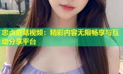 忠贞蘑菇视频：精彩内容无限畅享与互动分享平台